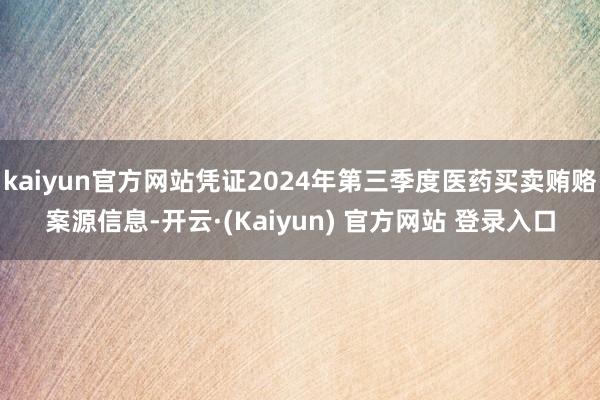 kaiyun官方网站凭证2024年第三季度医药买卖贿赂案源信息-开云·(Kaiyun) 官方网站 登录入口