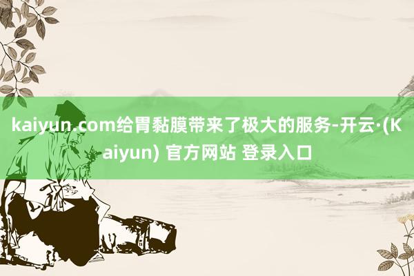 kaiyun.com给胃黏膜带来了极大的服务-开云·(Kaiyun) 官方网站 登录入口
