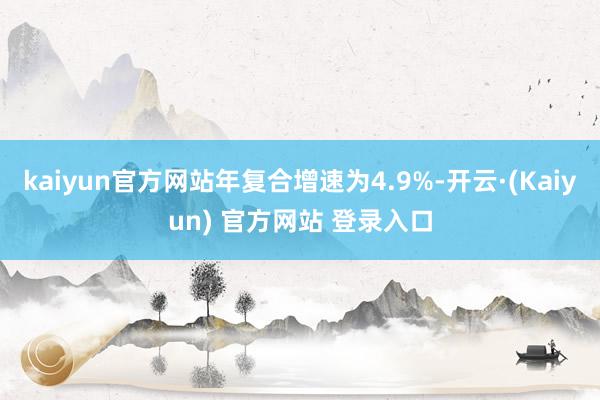kaiyun官方网站年复合增速为4.9%-开云·(Kaiyun) 官方网站 登录入口