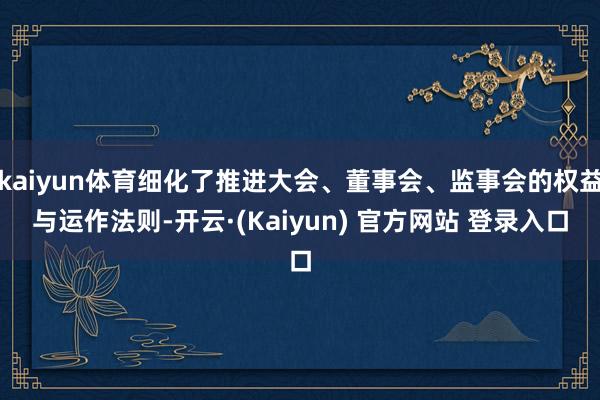 kaiyun体育细化了推进大会、董事会、监事会的权益与运作法则-开云·(Kaiyun) 官方网站 登录入口