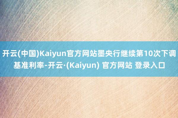 开云(中国)Kaiyun官方网站墨央行继续第10次下调基准利率-开云·(Kaiyun) 官方网站 登录入口