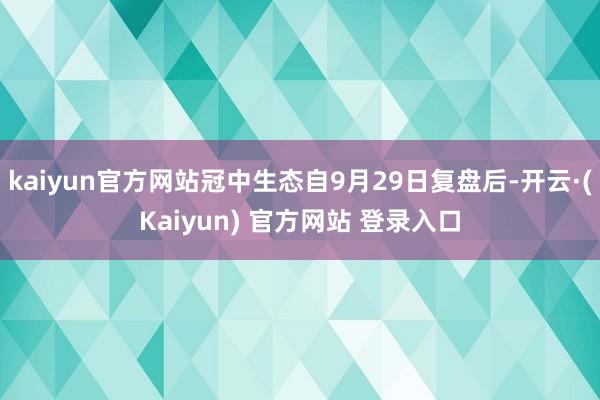 kaiyun官方网站冠中生态自9月29日复盘后-开云·(Kaiyun) 官方网站 登录入口