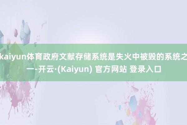 kaiyun体育政府文献存储系统是失火中被毁的系统之一-开云·(Kaiyun) 官方网站 登录入口