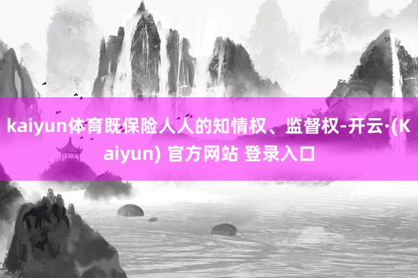 kaiyun体育既保险人人的知情权、监督权-开云·(Kaiyun) 官方网站 登录入口