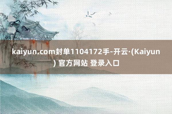 kaiyun.com封单1104172手-开云·(Kaiyun) 官方网站 登录入口