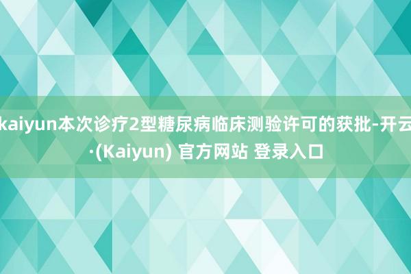kaiyun本次诊疗2型糖尿病临床测验许可的获批-开云·(Kaiyun) 官方网站 登录入口