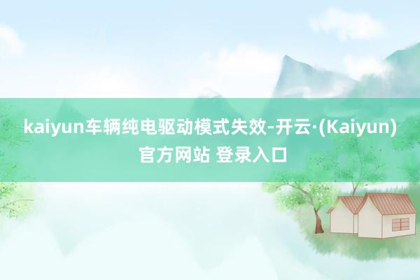 kaiyun车辆纯电驱动模式失效-开云·(Kaiyun) 官方网站 登录入口