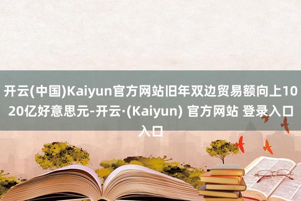 开云(中国)Kaiyun官方网站旧年双边贸易额向上1020亿好意思元-开云·(Kaiyun) 官方网站 登录入口