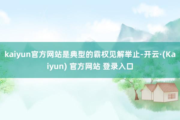 kaiyun官方网站是典型的霸权见解举止-开云·(Kaiyun) 官方网站 登录入口