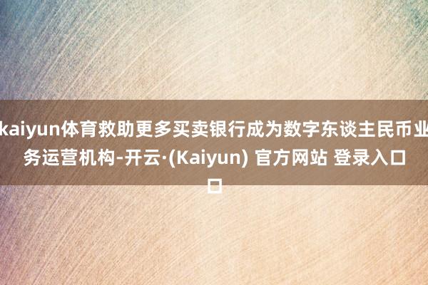 kaiyun体育救助更多买卖银行成为数字东谈主民币业务运营机构-开云·(Kaiyun) 官方网站 登录入口