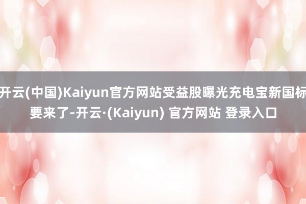 开云(中国)Kaiyun官方网站受益股曝光充电宝新国标要来了-开云·(Kaiyun) 官方网站 登录入口