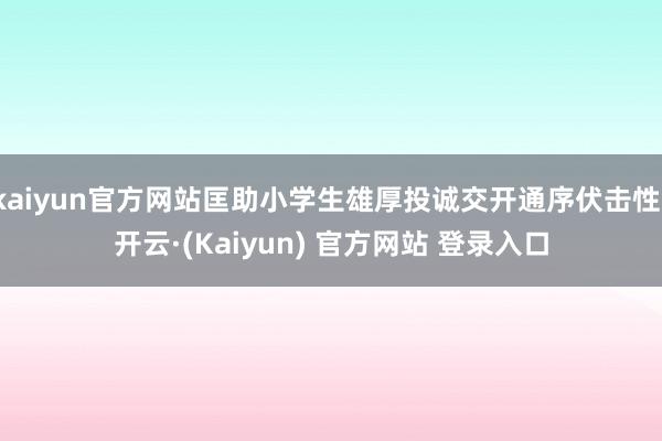 kaiyun官方网站匡助小学生雄厚投诚交开通序伏击性-开云·(Kaiyun) 官方网站 登录入口