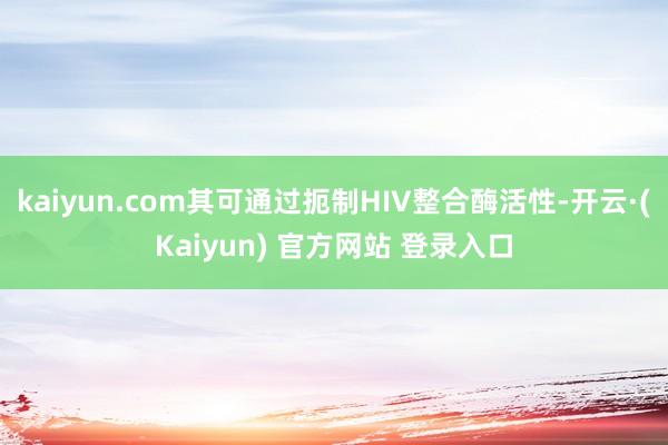 kaiyun.com其可通过扼制HIV整合酶活性-开云·(Kaiyun) 官方网站 登录入口