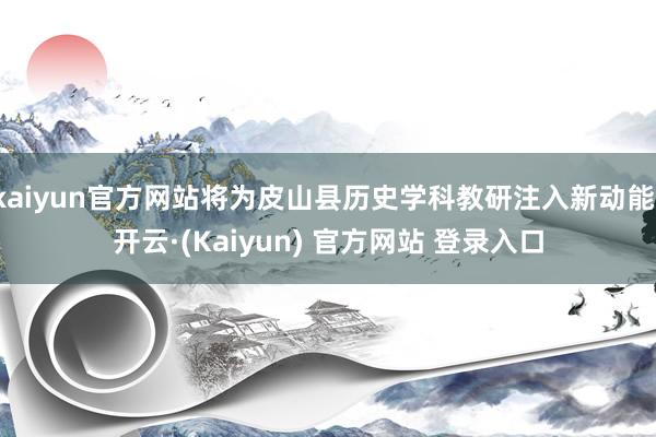 kaiyun官方网站将为皮山县历史学科教研注入新动能-开云·(Kaiyun) 官方网站 登录入口