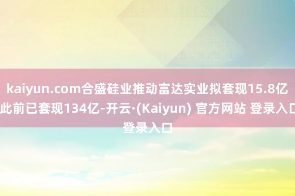 kaiyun.com合盛硅业推动富达实业拟套现15.8亿 此前已套现134亿-开云·(Kaiyun) 官方网站 登录入口