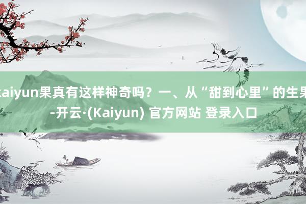 kaiyun果真有这样神奇吗?一、从“甜到心里”的生果-开云·(Kaiyun) 官方网站 登录入口