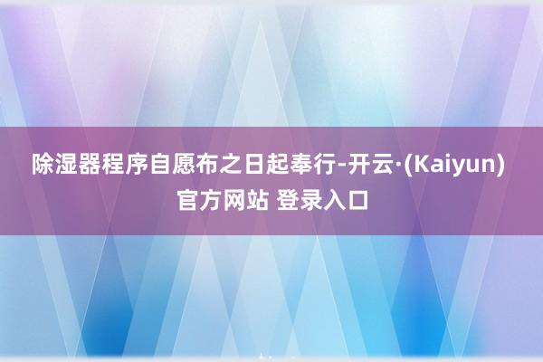 除湿器程序自愿布之日起奉行-开云·(Kaiyun) 官方网站 登录入口