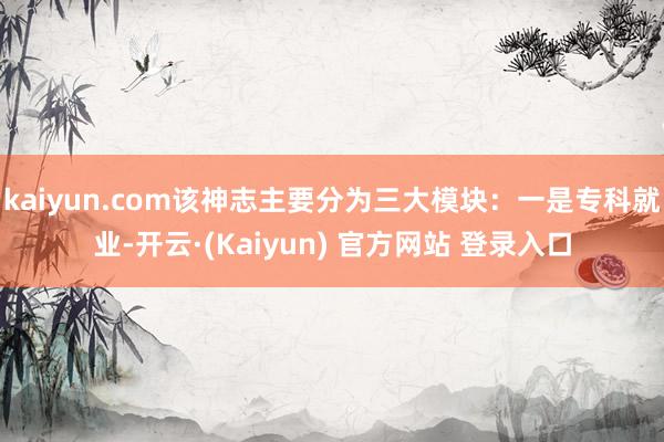 kaiyun.com该神志主要分为三大模块：一是专科就业-开云·(Kaiyun) 官方网站 登录入口