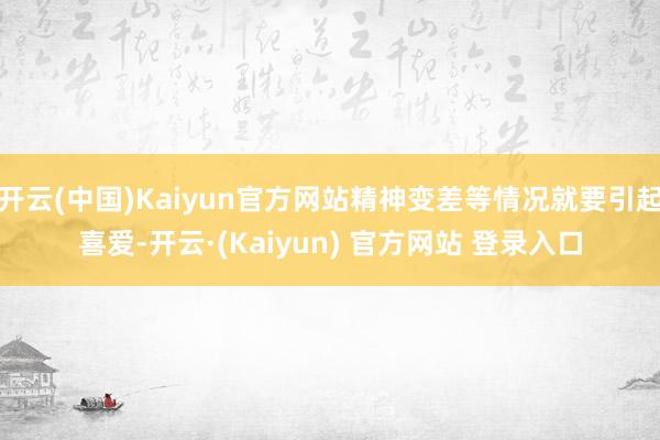 开云(中国)Kaiyun官方网站精神变差等情况就要引起喜爱-开云·(Kaiyun) 官方网站 登录入口