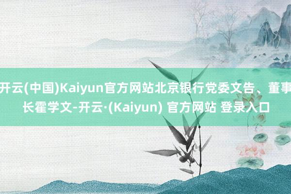 开云(中国)Kaiyun官方网站北京银行党委文告、董事长霍学文-开云·(Kaiyun) 官方网站 登录入口
