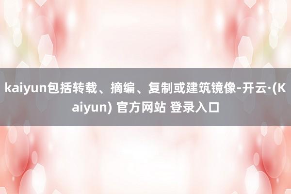 kaiyun包括转载、摘编、复制或建筑镜像-开云·(Kaiyun) 官方网站 登录入口