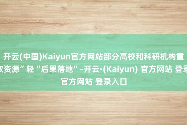 开云(中国)Kaiyun官方网站部分高校和科研机构重“争取资源”轻“后果落地”-开云·(Kaiyun) 官方网站 登录入口