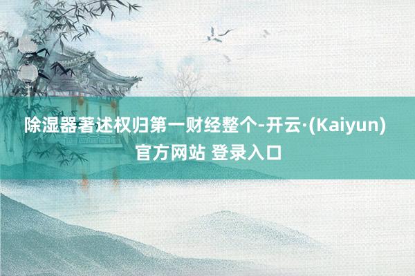 除湿器著述权归第一财经整个-开云·(Kaiyun) 官方网站 登录入口