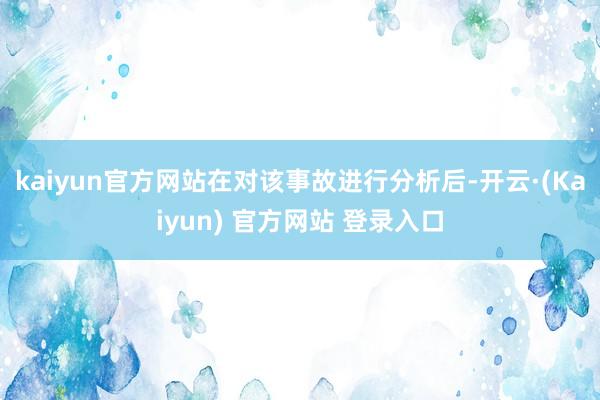 kaiyun官方网站在对该事故进行分析后-开云·(Kaiyun) 官方网站 登录入口