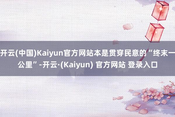 开云(中国)Kaiyun官方网站本是贯穿民意的“终末一公里”-开云·(Kaiyun) 官方网站 登录入口