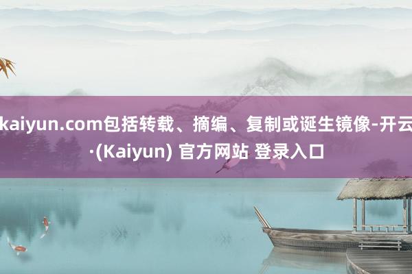 kaiyun.com包括转载、摘编、复制或诞生镜像-开云·(Kaiyun) 官方网站 登录入口