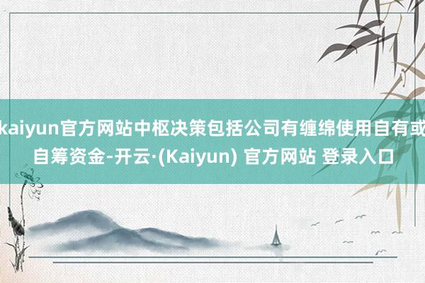 kaiyun官方网站中枢决策包括公司有缠绵使用自有或自筹资金-开云·(Kaiyun) 官方网站 登录入口