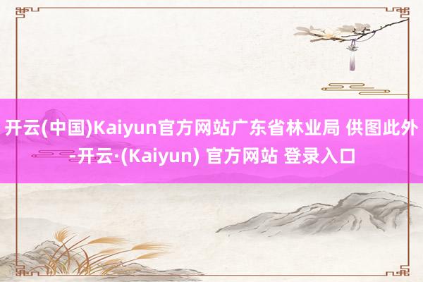 开云(中国)Kaiyun官方网站广东省林业局 供图　　此外-开云·(Kaiyun) 官方网站 登录入口