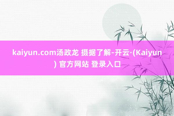 kaiyun.com汤政龙 摄　　据了解-开云·(Kaiyun) 官方网站 登录入口