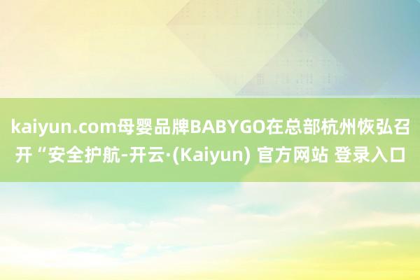 kaiyun.com母婴品牌BABYGO在总部杭州恢弘召开“安全护航-开云·(Kaiyun) 官方网站 登录入口