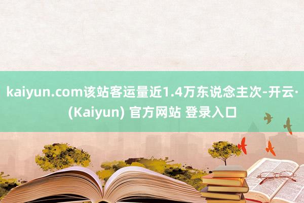 kaiyun.com该站客运量近1.4万东说念主次-开云·(Kaiyun) 官方网站 登录入口