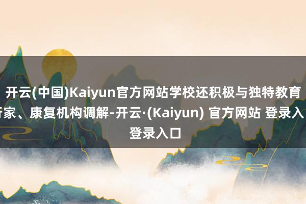 开云(中国)Kaiyun官方网站学校还积极与独特教育行家、康复机构调解-开云·(Kaiyun) 官方网站 登录入口