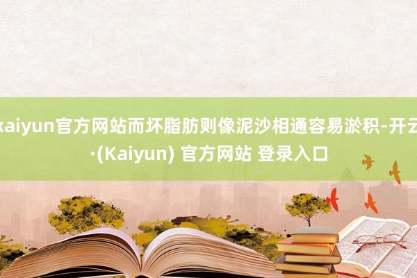 kaiyun官方网站而坏脂肪则像泥沙相通容易淤积-开云·(Kaiyun) 官方网站 登录入口
