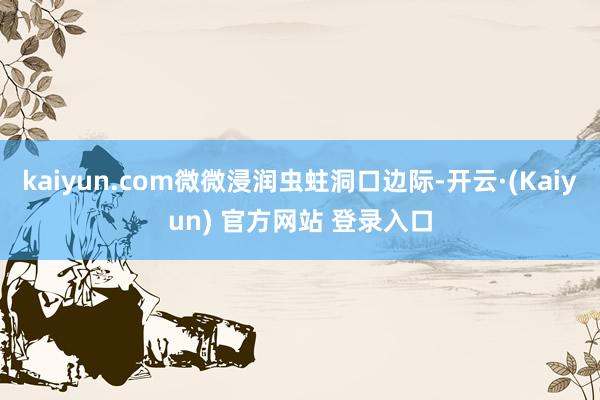 kaiyun.com微微浸润虫蛀洞口边际-开云·(Kaiyun) 官方网站 登录入口