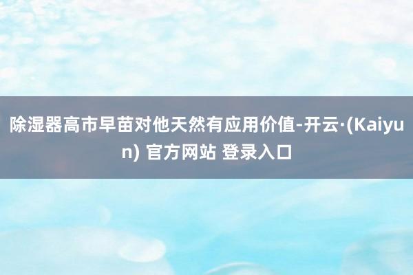 除湿器高市早苗对他天然有应用价值-开云·(Kaiyun) 官方网站 登录入口