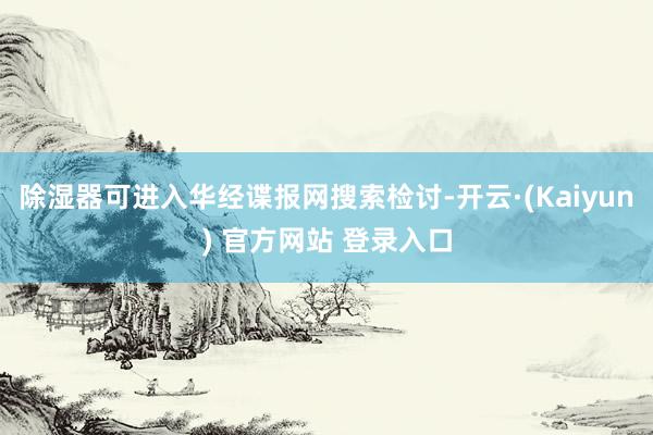 除湿器可进入华经谍报网搜索检讨-开云·(Kaiyun) 官方网站 登录入口
