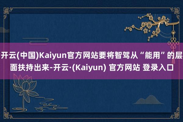 开云(中国)Kaiyun官方网站要将智驾从“能用”的层面扶持出来-开云·(Kaiyun) 官方网站 登录入口