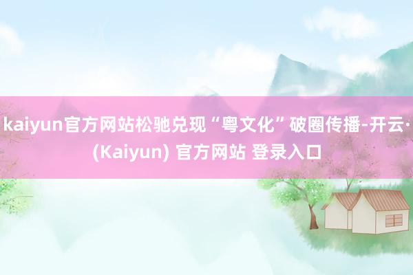 kaiyun官方网站松驰兑现“粤文化”破圈传播-开云·(Kaiyun) 官方网站 登录入口