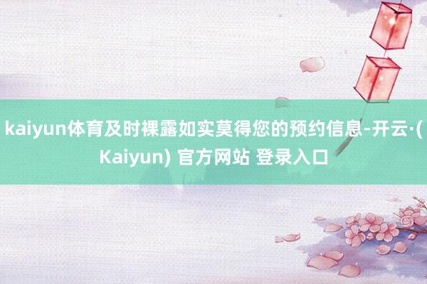 kaiyun体育及时裸露如实莫得您的预约信息-开云·(Kaiyun) 官方网站 登录入口