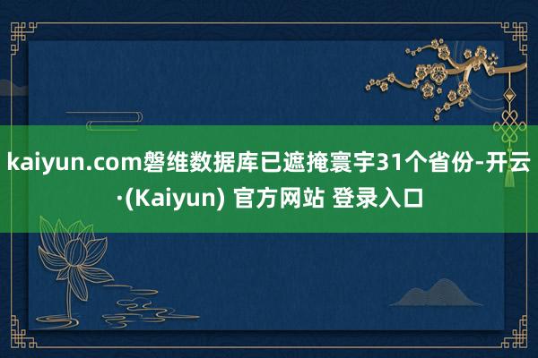 kaiyun.com磐维数据库已遮掩寰宇31个省份-开云·(Kaiyun) 官方网站 登录入口
