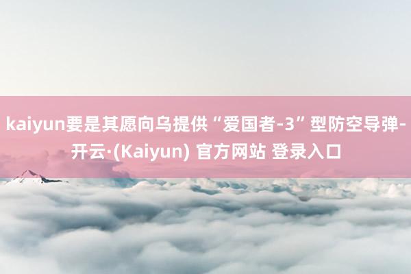 kaiyun要是其愿向乌提供“爱国者-3”型防空导弹-开云·(Kaiyun) 官方网站 登录入口