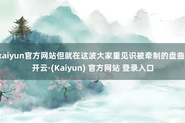 kaiyun官方网站但就在这波大家重见识被牵制的盘曲-开云·(Kaiyun) 官方网站 登录入口