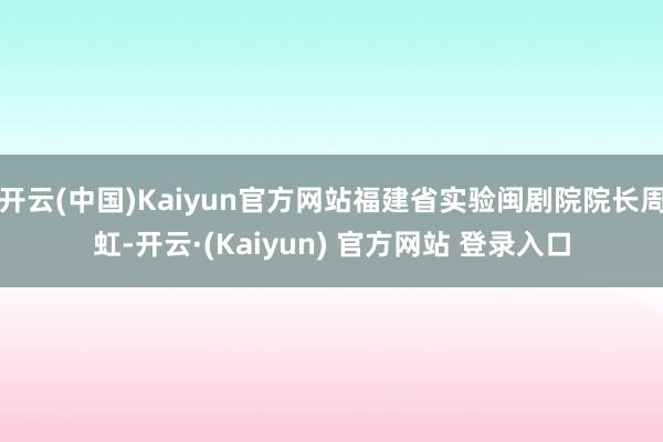 开云(中国)Kaiyun官方网站福建省实验闽剧院院长周虹-开云·(Kaiyun) 官方网站 登录入口