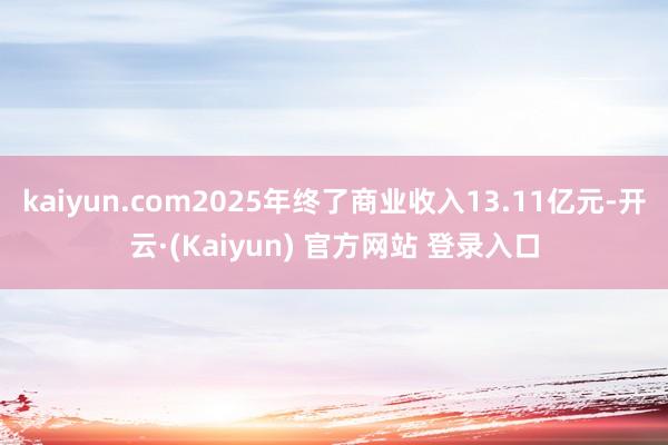 kaiyun.com2025年终了商业收入13.11亿元-开云·(Kaiyun) 官方网站 登录入口