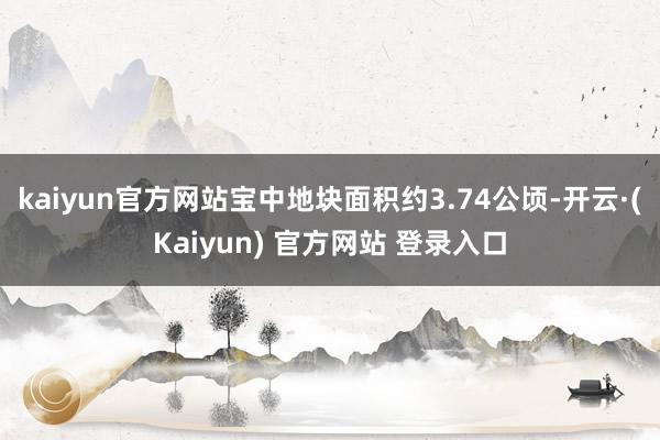 kaiyun官方网站宝中地块面积约3.74公顷-开云·(Kaiyun) 官方网站 登录入口