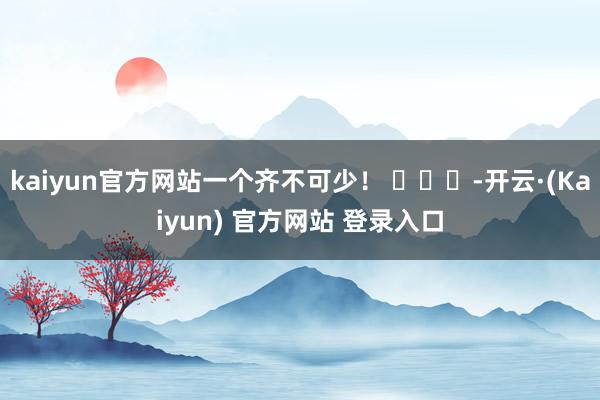 kaiyun官方网站一个齐不可少！ ​​​-开云·(Kaiyun) 官方网站 登录入口
